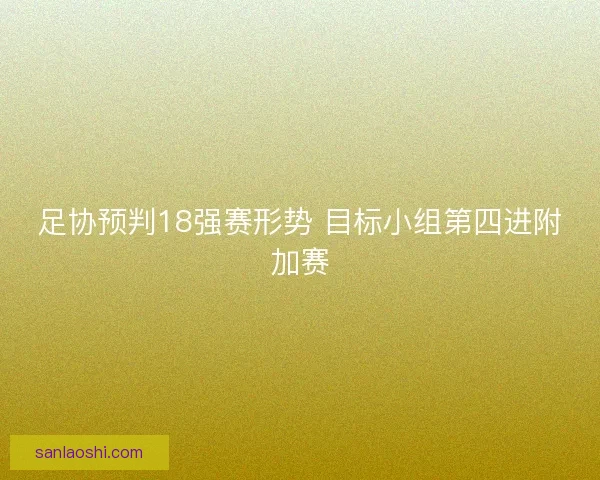 足协预判18强赛形势 目标小组第四进附加赛