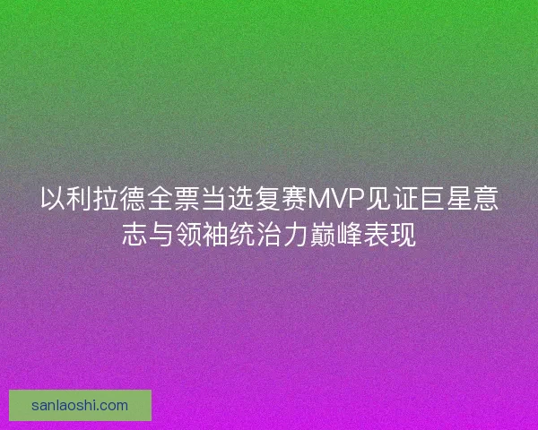 以利拉德全票当选复赛MVP见证巨星意志与领袖统治力巅峰表现