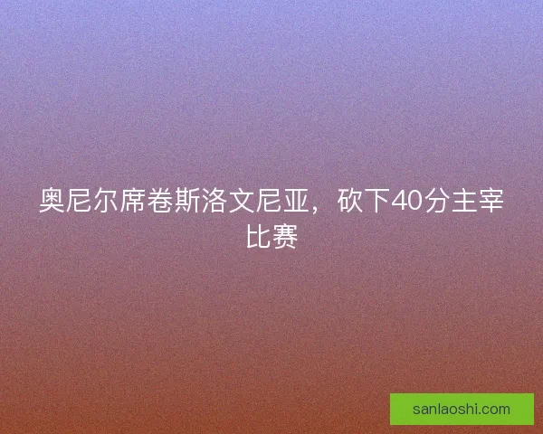 奥尼尔席卷斯洛文尼亚，砍下40分主宰比赛