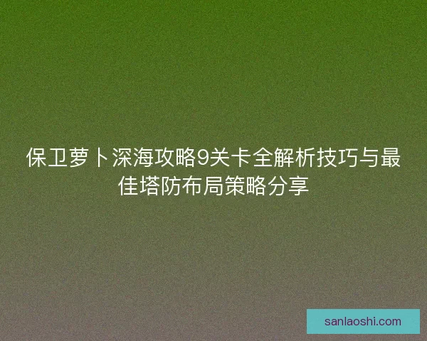 保卫萝卜深海攻略9关卡全解析技巧与最佳塔防布局策略分享