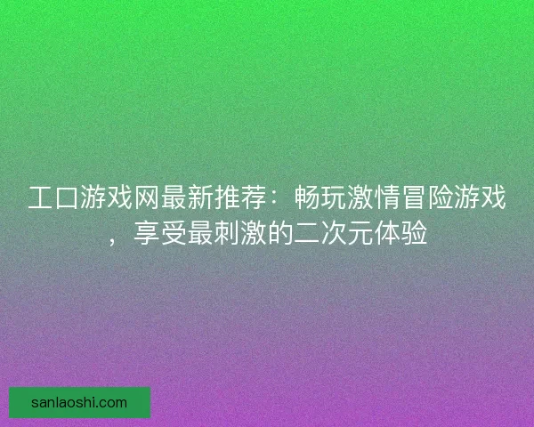 工口游戏网最新推荐：畅玩激情冒险游戏，享受最刺激的二次元体验