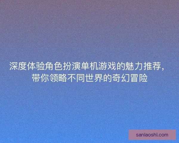 深度体验角色扮演单机游戏的魅力推荐，带你领略不同世界的奇幻冒险