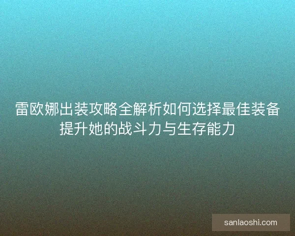 雷欧娜出装攻略全解析如何选择最佳装备提升她的战斗力与生存能力