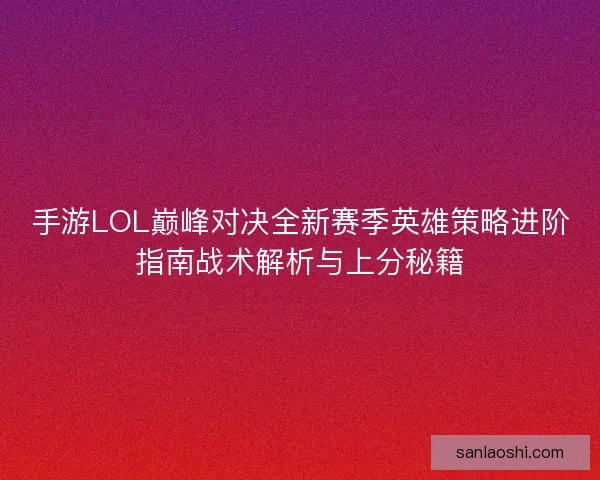 手游LOL巅峰对决全新赛季英雄策略进阶指南战术解析与上分秘籍