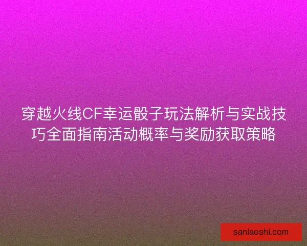 穿越火线CF幸运骰子玩法解析与实战技巧全面指南活动概率与奖励获取策略