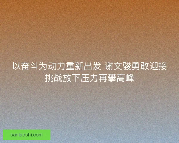 以奋斗为动力重新出发 谢文骏勇敢迎接挑战放下压力再攀高峰