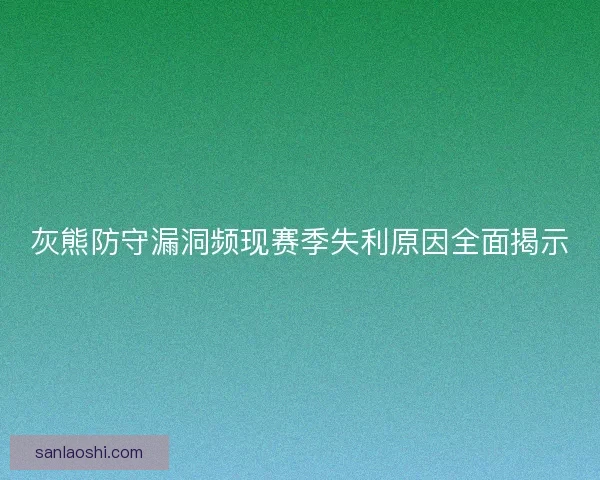 灰熊防守漏洞频现赛季失利原因全面揭示