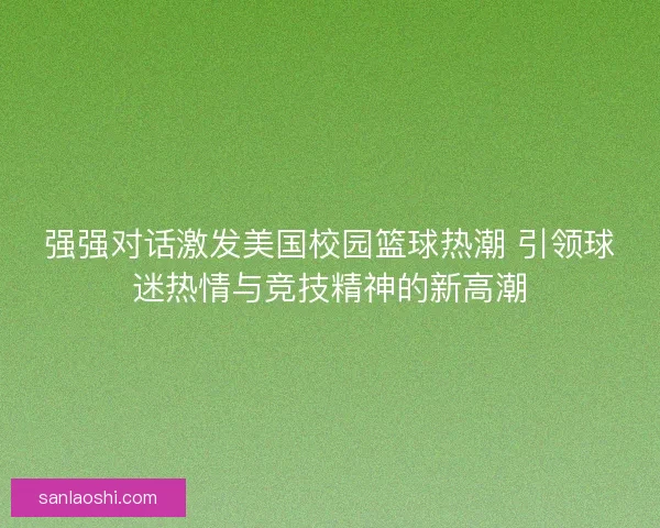 强强对话激发美国校园篮球热潮 引领球迷热情与竞技精神的新高潮