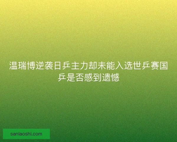 温瑞博逆袭日乒主力却未能入选世乒赛国乒是否感到遗憾