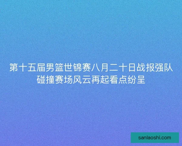 第十五届男篮世锦赛八月二十日战报强队碰撞赛场风云再起看点纷呈