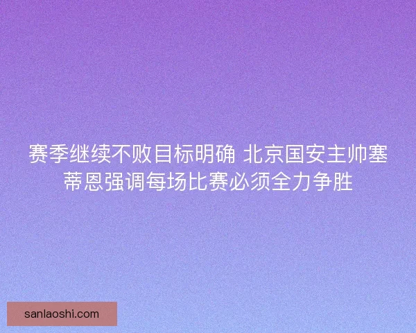 赛季继续不败目标明确 北京国安主帅塞蒂恩强调每场比赛必须全力争胜