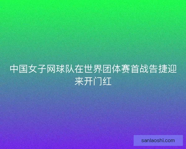 中国女子网球队在世界团体赛首战告捷迎来开门红