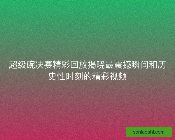 超级碗决赛精彩回放揭晓最震撼瞬间和历史性时刻的精彩视频