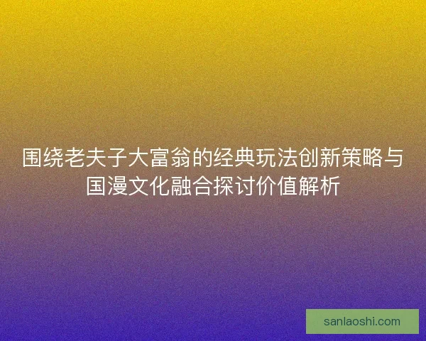 围绕老夫子大富翁的经典玩法创新策略与国漫文化融合探讨价值解析