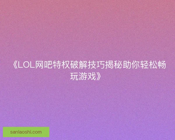 《LOL网吧特权破解技巧揭秘助你轻松畅玩游戏》