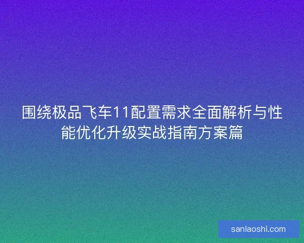 围绕极品飞车11配置需求全面解析与性能优化升级实战指南方案篇